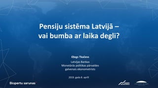 Pensiju sistēma Latvijā –
vai bumba ar laika degli?
2019. gada 8. aprīlī
Oļegs Tkačevs
Latvijas Bankas
Monetārās politikas pārvaldes
galvenais ekonometrists
 