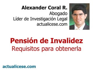 Alexander Coral R. Abogado Líder de Investigación Legal actualicese.com Pensión de Invalidez Requisitos para obtenerla 