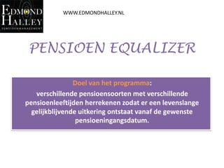 WWW.EDMONDHALLEY.NL

PENSIOEN EQUALIZER
Doel van het programma:
verschillende pensioensoorten met verschillende
pensioenleeftijden herrekenen zodat er een levenslange
gelijkblijvende uitkering ontstaat vanaf de gewenste
pensioeningangsdatum.

 