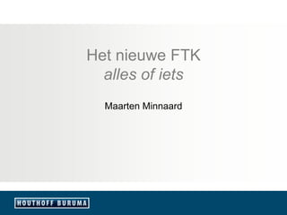 Het nieuwe FTK
alles of iets
Maarten Minnaard
 