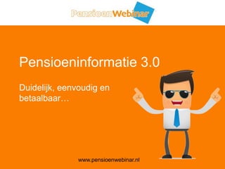 Pensioeninformatie 3.0 Duidelijk, eenvoudig en betaalbaar… www.pensioenwebinar.nl 