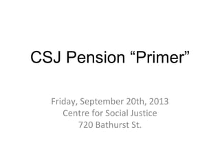 CSJ Pension “Primer”
Friday, September 20th, 2013
Centre for Social Justice
720 Bathurst St.
 