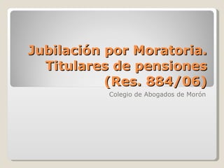 Jubilación por Moratoria. Titulares de pensiones (Res. 884/06) Colegio de Abogados de Morón 