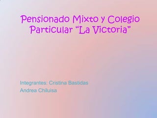 Pensionado Mixto y Colegio Particular “La Victoria” Integrantes: Cristina Bastidas Andrea Chiluisa 