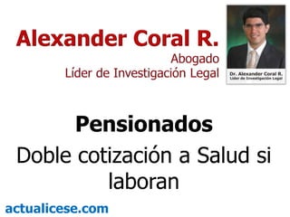 Alexander Coral R.  Abogado Líder de Investigación Legal  Pensionados Doble cotización a Salud si laboran actualicese.com 