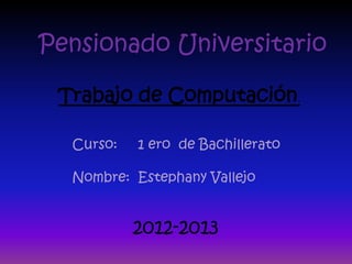 Pensionado Universitario

 Trabajo de Computación.

  Curso:   1 ero de Bachillerato

  Nombre: Estephany Vallejo


           2012-2013
 