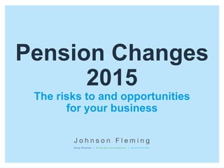 Pension Changes
2015
The risks to and opportunities
for your business
 