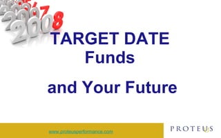 TARGET DATE  Funds  and Your Future www.proteusperformance.com 
