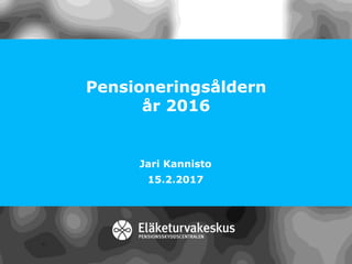 Pensioneringsåldern
år 2016
Jari Kannisto
15.2.2017
 
