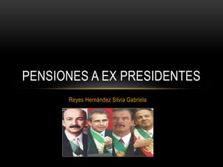 Reyes Hernández Silvia Gabriela
PENSIONES A EX PRESIDENTES
 