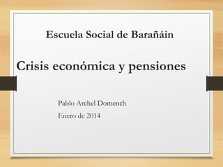 Escuela Social de Barañáin

Crisis económica y pensiones
Pablo Archel Domench
Enero de 2014

 