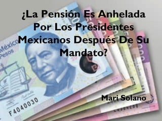¿La Pensión Es Anhelada
Por Los Presidentes
Mexicanos Después De Su
Mandato?
 
Mari Solano
 