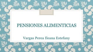 PENSIONES ALIMENTICIAS
Vargas Perea Ileana Estefany
 
