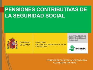PENSIONES CONTRIBUTIVAS DE
LA SEGURIDAD SOCIAL
ENRIQUE DE MARTIN SANCHEZ-PATON
CONSEJERO TECNICO
 