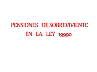 PENSIONES DE SOBREVIVIENTE
EN LA LEY 19990
 