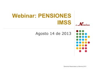 Webinar: PENSIONES
IMSS
Agosto 14 de 2013
Derechos Reservados La Nómina 2013
 