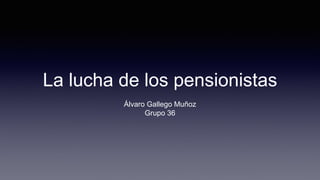 La lucha de los pensionistas
Álvaro Gallego Muñoz
Grupo 36
 
