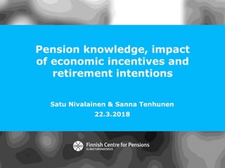 Pension knowledge, impact
of economic incentives and
retirement intentions
Satu Nivalainen & Sanna Tenhunen
22.3.2018
 