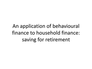 An application of behavioural
finance to household finance:
saving for retirement
 