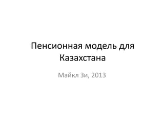 Пенсионная модель для
Казахстана
Майкл Зи, 2013
 