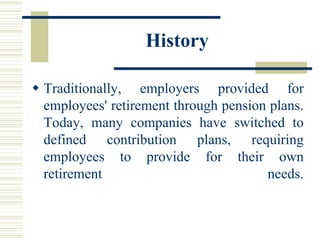 History

 Traditionally, employers provided for
  employees' retirement through pension plans.
  Today, many companies have switched to
  defined contribution plans, requiring
  employees to provide for their own
  retirement                           needs.
 