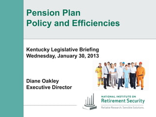 Pension Plan
Policy and Efficiencies

Kentucky Legislative Briefing
Wednesday, January 30, 2013



Diane Oakley
Executive Director
 