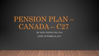 PENSION PLAN –
CANADA – C27
BY: PAUL YOUNG CPA, CGA
DATE: OCTOBER 20, 2017
 