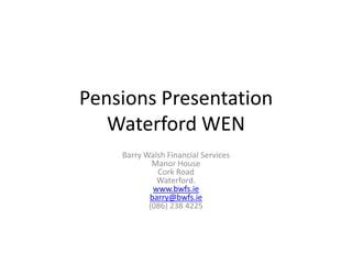 Pensions Presentation
   Waterford WEN
    Barry Walsh Financial Services
            Manor House
             Cork Road
             Waterford.
            www.bwfs.ie
           barry@bwfs.ie
           (086) 238 4225
 