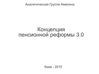 Концепция
пенсионной реформы 3.0
Аналитическая Группа Амелина
Киев - 2015
 