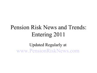 Pension Risk News and Trends: Entering 2011 Updated Regularly at  www.PensionRiskNews.com   