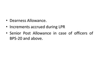 • Dearness Allowance.
• Increments accrued during LPR
• Senior Post Allowance in case of officers of
BPS-20 and above.
 
