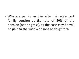 • Where a pensioner dies after his retirement
family pension at the rate of 50% of the
pension (net or gross), as the case may be will
be paid to the widow or sons or daughters.
 