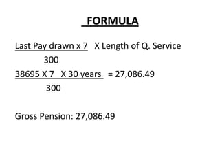 FORMULA
Last Pay drawn x 7 X Length of Q. Service
300
38695 X 7 X 30 years = 27,086.49
300
Gross Pension: 27,086.49
 