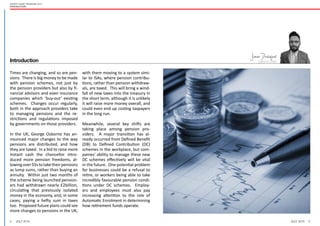 4 5July 2015 July 2015
Expert guide: Pensions 2015
Introduction
Times are changing, and so are pen-
sions. There is big money to be made
with pension schemes, not just by
the pension providers but also by fi-
nancial advisors and even insurance
companies which ‘buy-out’ existing
schemes. Changes occur regularly,
both in the approach providers take
to managing pensions and the re-
strictions and regulations imposed
by governments on those providers.
In the UK, George Osborne has an-
nounced major changes to the way
pensions are distributed, and how
they are taxed. In a bid to raise more
instant cash the chancellor intro-
duced more pension freedoms, al-
lowingover55stotaketheirpensions
as lump sums, rather than buying an
annuity. Within just two months of
the scheme being launched pension-
ers had withdrawn nearly £2billion,
circulating that previously isolated
money in the economy, and, in some
cases, paying a hefty sum in taxes
too. Proposed future plans could see
more changes to pensions in the UK,
with them moving to a system simi-
lar to ISAs, where pension contribu-
tions, rather than pension withdraw-
als, are taxed. This will bring a wind-
fall of new taxes into the treasury in
the short term, although it is unlikely
it will raise more money overall, and
could even end up costing taxpayers
in the long run.
Meanwhile, several key shifts are
taking place among pension pro-
viders. A major transition has al-
ready occurred from Defined Benefit
(DB) to Defined Contribution (DC)
schemes in the workplace, but com-
panies’ ability to manage these new
DC schemes effectively will be vital
in the future. One potential problem
for businesses could be a refusal to
retire, or workers being able to take
incredibly favourable pension condi-
tions under DC schemes. Employ-
ers and employees must also pay
increasing attention to the role of
Automatic Enrolment in determining
how retirement funds operate.
Editor In Chief
James Drakeford
Introduction
 