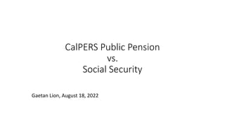 CalPERS Public Pension
vs.
Social Security
Gaetan Lion, August 18, 2022
 