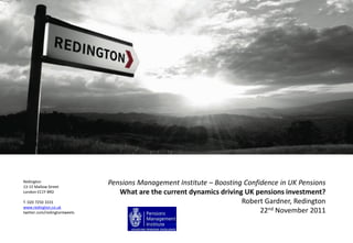 Redington
13-15 Mallow Street
London EC1Y 8RD
T. 020 7250 3331
www.redington.co.uk
twitter.com/redingtontweets
Pensions Management Institute – Boosting Confidence in UK Pensions
What are the current dynamics driving UK pensions investment?
Robert Gardner, Redington
22nd November 2011
 