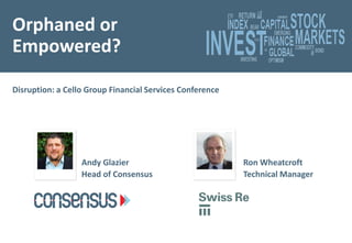 Orphaned or
Empowered?

Disruption: a Cello Group Financial Services Conference




                  Andy Glazier                            Ron Wheatcroft
                  Head of Consensus                       Technical Manager
 