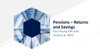 Pensions – Returns
and Savings
Paul Young CPA CGA
January 6, 2022
 
