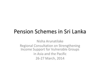 Pension Schemes in Sri Lanka
Nisha Arunatilake
Regional Consultation on Strengthening
Income Support for Vulnerable Groups
in Asia and the Pacific
26-27 March, 2014
 