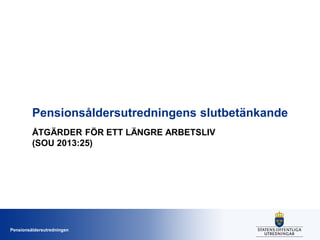 Pensionsåldersutredningens slutbetänkande
         ÅTGÄRDER FÖR ETT LÄNGRE ARBETSLIV
         (SOU 2013:25)




Pensionsåldersutredningen
 