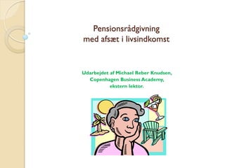 Pensionsrådgivning
med afsæt i livsindkomst
Udarbejdet af Michael Reber Knudsen,
Copenhagen Business Academy,
ekstern lektor.
 