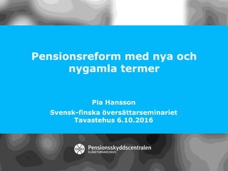 Pensionsreform med nya och
nygamla termer
Pia Hansson
Svensk-finska översättarseminariet
Tavastehus 6.10.2016
 