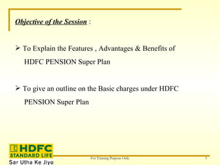 Objective of the Session  : To Explain the Features , Advantages & Benefits of  HDFC PENSION Super Plan To give an outline on the Basic charges under HDFC  PENSION Super Plan 