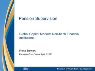 Pension Supervision
Global Capital Markets Non-bank Financial
Institutions
Fiona Stewart
Pensions Core Course April 8 2013
 