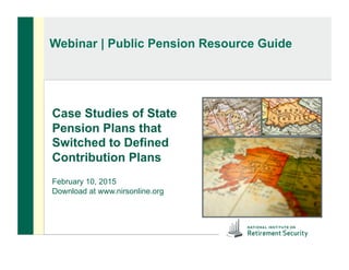 Webinar | Public Pension Resource Guide
Case Studies of State
Pension Plans that
Switched to Defined
Contribution Plans
February 10, 2015
Download at www.nirsonline.org
 