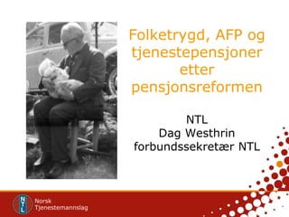 Folketrygd, AFP og tjenestepensjoner etter pensjonsreformenNTL Dag Westhrin forbundssekretær NTL 