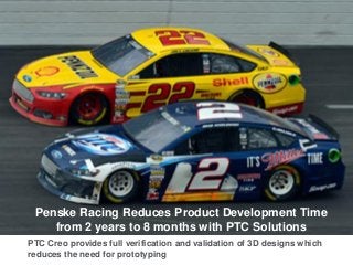 Penske Racing Reduces Product Development Time
from 2 years to 8 months with PTC Solutions
PTC Creo provides full verification and validation of 3D designs which
reduces the need for prototyping

 