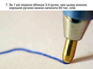 7. За 1 рік людина обписує 3-4 ручки, при цьому кожною
   хорошою ручкою можна написати 50 тис. слів.
 