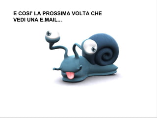 E COSI’ LA PROSSIMA VOLTA CHE VEDI UNA E.MAIL... 