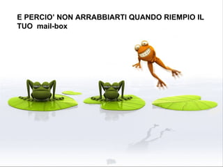 E PERCIO’ NON ARRABBIARTI QUANDO RIEMPIO IL TUO  mail-box 